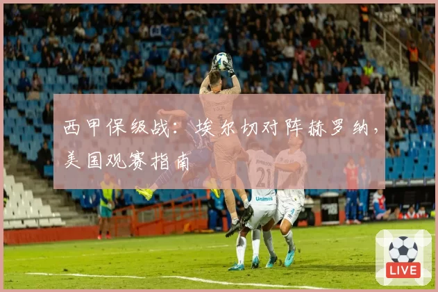 西甲保级战：埃尔切对阵赫罗纳，美国观赛指南
