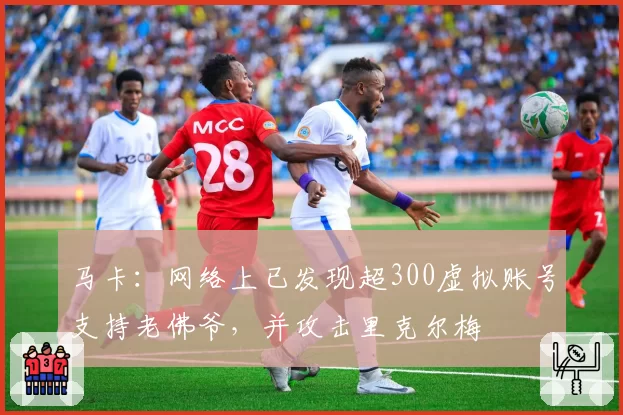马卡：网络上已发现超300虚拟账号支持老佛爷，并攻击里克尔梅