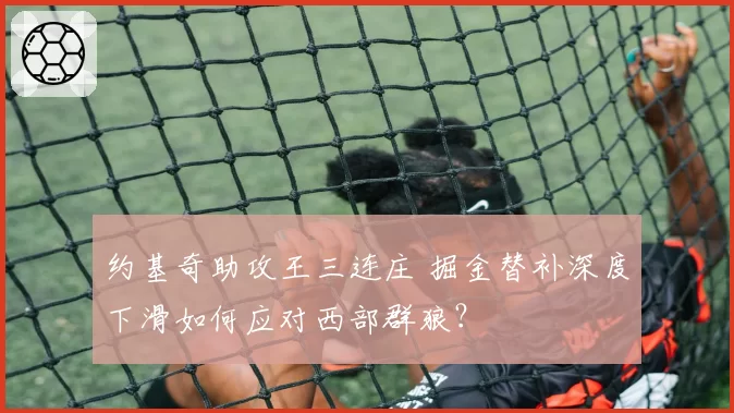 约基奇助攻王三连庄 掘金替补深度下滑如何应对西部群狼?