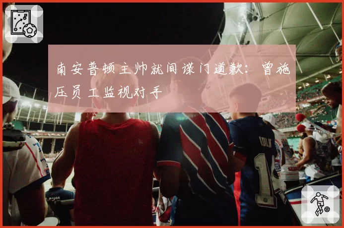 南安普顿主帅就间谍门道歉:曾施压员工监视对手