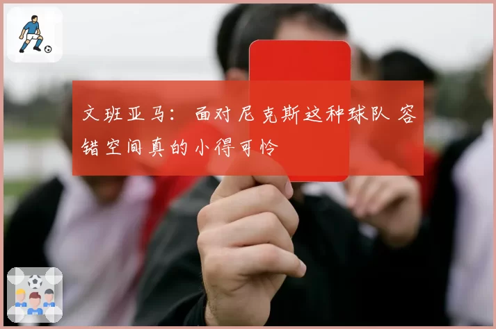 文班亚马:面对尼克斯这种球队 容错空间真的小得可怜