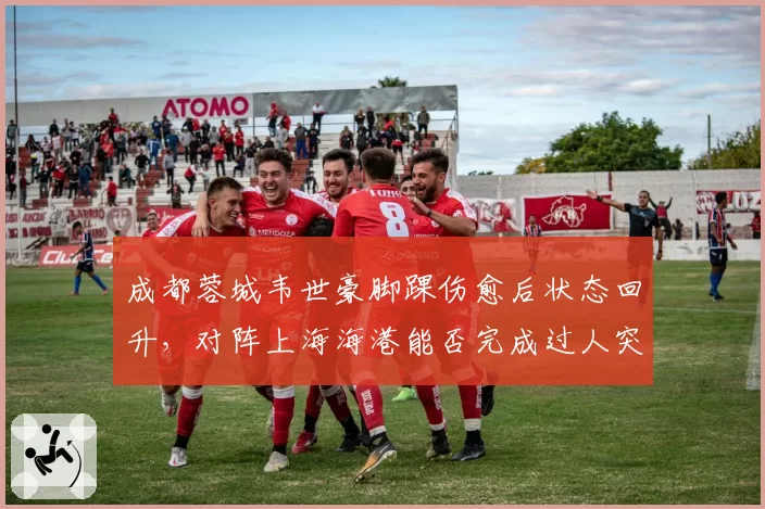 成都蓉城韦世豪脚踝伤愈后状态回升,对阵上海海港能否完成过人突破?