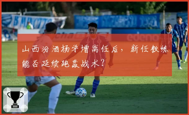 山西汾酒杨学增离任后，新任教练能否延续跑轰战术？