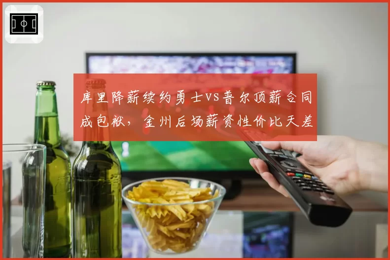 库里降薪续约勇士vs普尔顶薪合同成包袱，金州后场薪资性价比天差地别