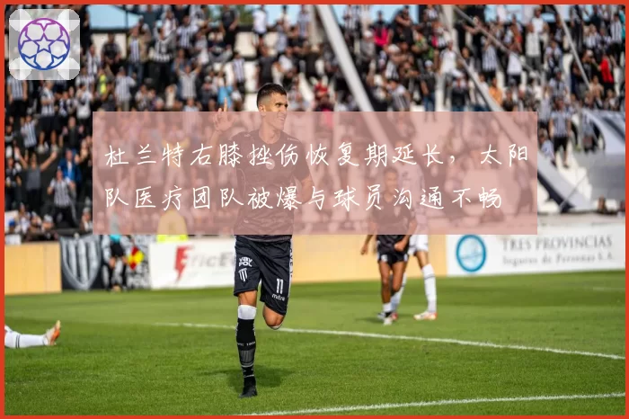 杜兰特右膝挫伤恢复期延长，太阳队医疗团队被爆与球员沟通不畅