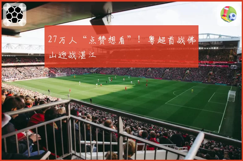 27万人“点赞想看”！粤超首战佛山迎战湛江