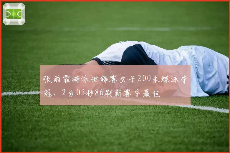 张雨霏游泳世锦赛女子200米蝶泳夺冠，2分03秒86刷新赛季最佳