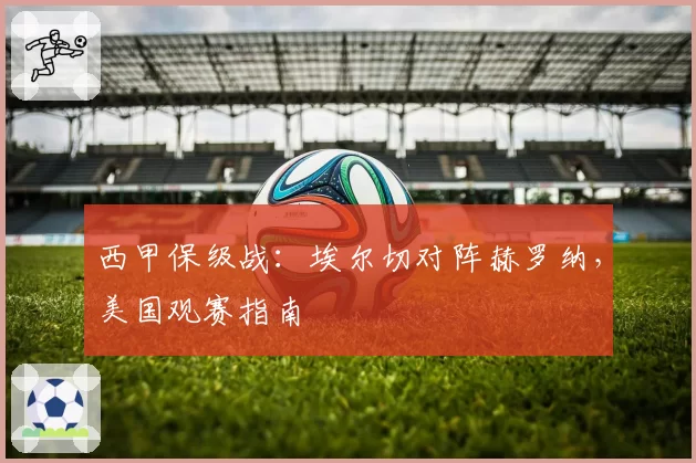 西甲保级战：埃尔切对阵赫罗纳，美国观赛指南