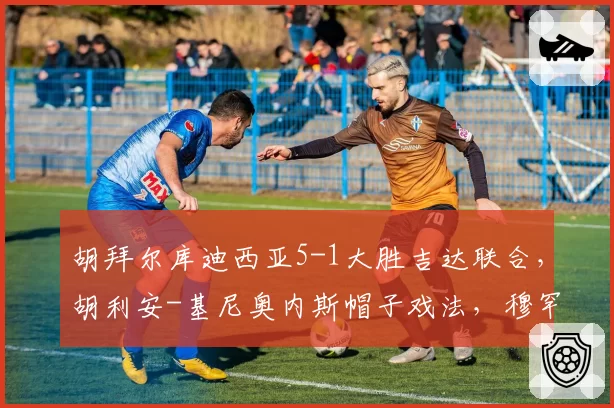 胡拜尔库迪西亚5-1大胜吉达联合,胡利安-基尼奥内斯帽子戏法,穆罕默德-阿布沙马特破门