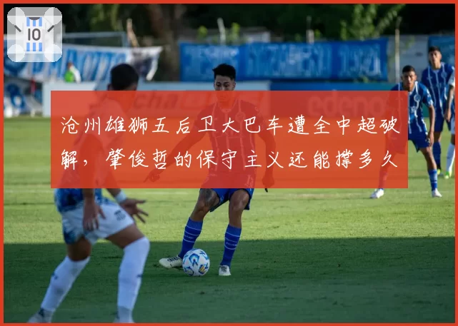 沧州雄狮五后卫大巴车遭全中超破解，肇俊哲的保守主义还能撑多久？